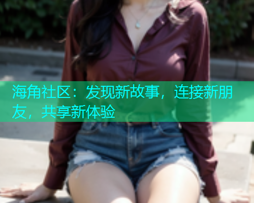 海角社区：发现新故事，连接新朋友，共享新体验  第1张