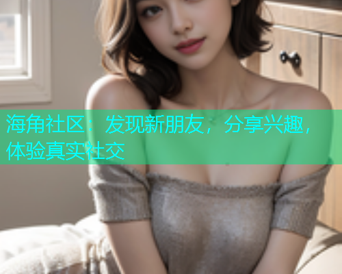 海角社区：发现新朋友，分享兴趣，体验真实社交  第1张