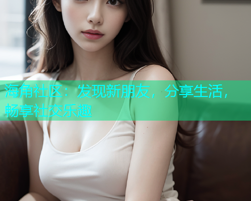 海角社区：发现新朋友，分享生活，畅享社交乐趣  第1张