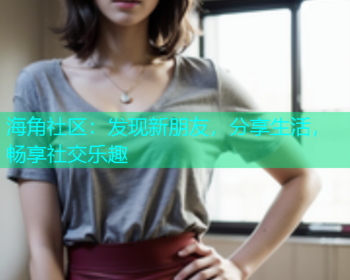 海角社区：发现新朋友，分享生活，畅享社交乐趣  第1张