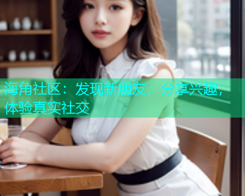 海角社区：发现新朋友，分享兴趣，体验真实社交  第1张