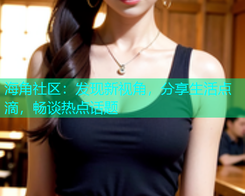海角社区：发现新视角，分享生活点滴，畅谈热点话题  第1张