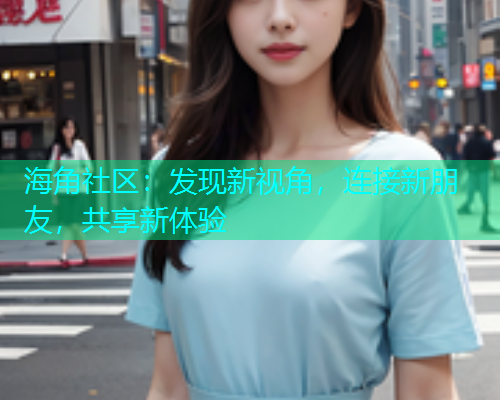 海角社区：发现新视角，连接新朋友，共享新体验  第1张