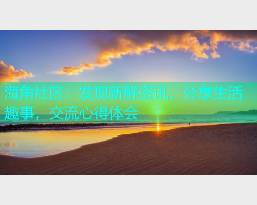 海角社区：发现新鲜资讯，分享生活趣事，交流心得体会  第1张