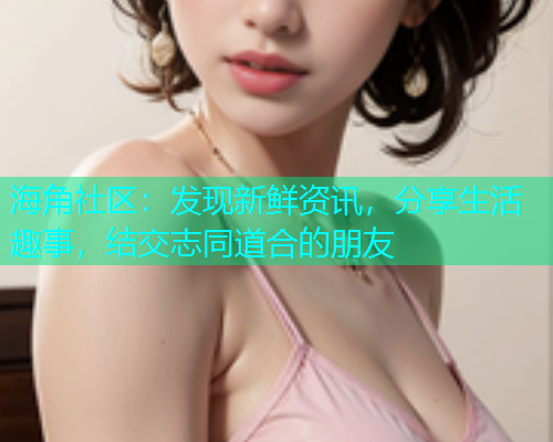 海角社区：发现新鲜资讯，分享生活趣事，结交志同道合的朋友  第1张