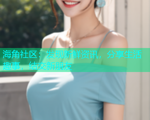 海角社区：发现新鲜资讯，分享生活趣事，结交新朋友  第1张