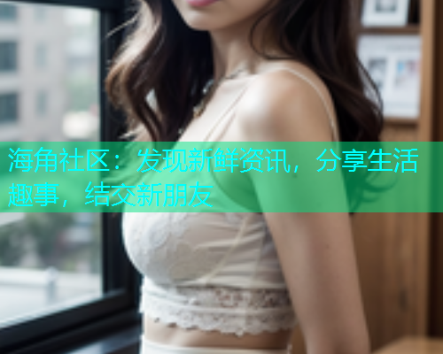 海角社区：发现新鲜资讯，分享生活趣事，结交新朋友  第2张