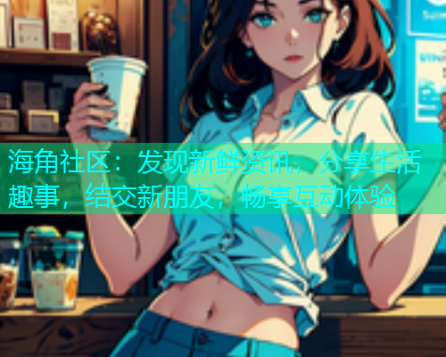 海角社区：发现新鲜资讯，分享生活趣事，结交新朋友，畅享互动体验  第1张