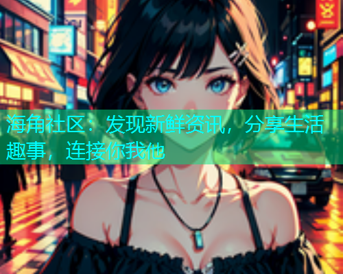 海角社区：发现新鲜资讯，分享生活趣事，连接你我他  第1张