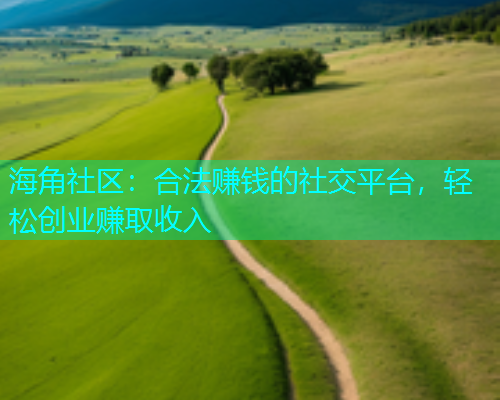 海角社区：合法赚钱的社交平台，轻松创业赚取收入  第1张