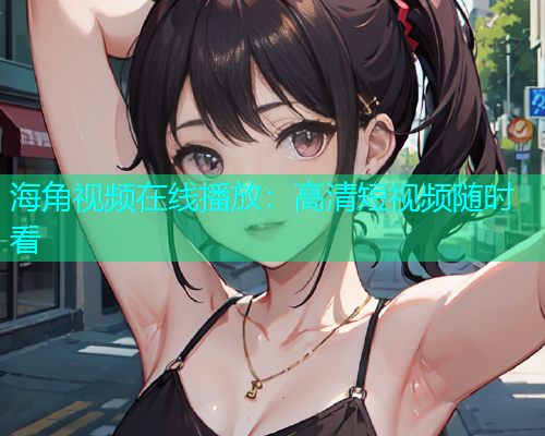 海角视频在线播放：高清短视频随时看  第1张