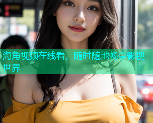 海角视频在线看，随时随地畅享影视世界  第1张