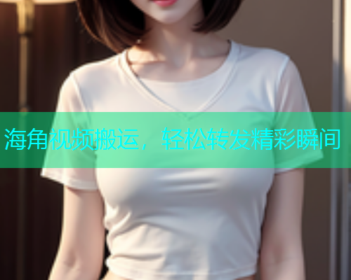 海角视频搬运，轻松转发精彩瞬间  第1张