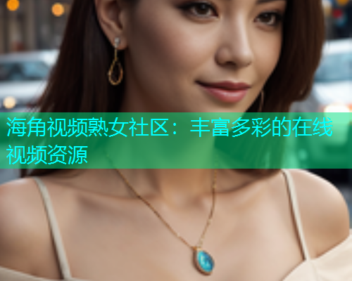 海角视频熟女社区：丰富多彩的在线视频资源  第1张