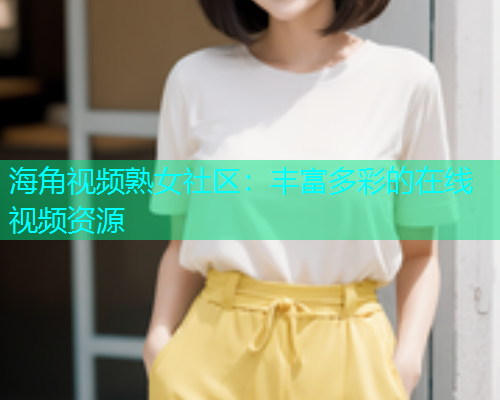 海角视频熟女社区：丰富多彩的在线视频资源  第1张