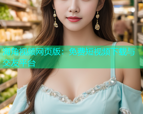 海角视频网页版：免费短视频下载与交友平台  第1张