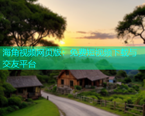 海角视频网页版：免费短视频下载与交友平台  第2张
