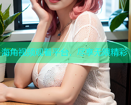海角视频观看平台，尽享无限精彩  第1张
