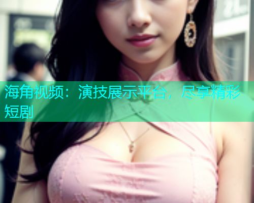 海角视频：演技展示平台，尽享精彩短剧  第1张