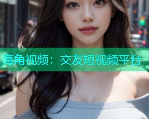 海角视频：交友短视频平台  第1张