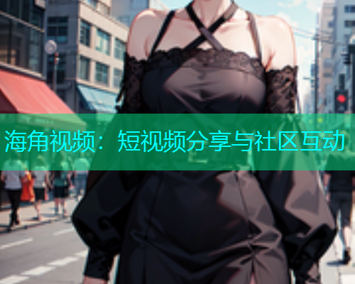 海角视频：短视频分享与社区互动  第1张