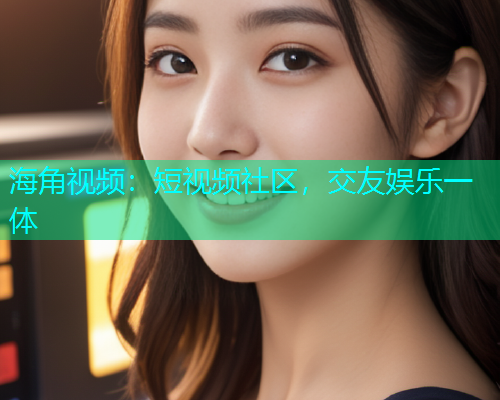 海角视频：短视频社区，交友娱乐一体  第1张