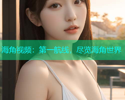 海角视频：第一航线，尽览海角世界  第1张