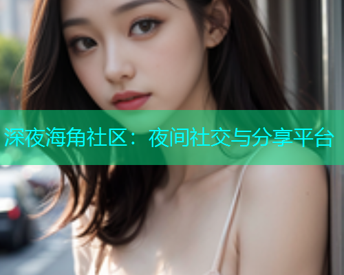 深夜海角社区：夜间社交与分享平台  第1张