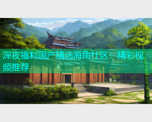 深夜福利国产精选海角社区：精彩视频推荐  第2张