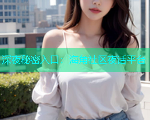深夜秘密入口：海角社区夜话平台  第1张