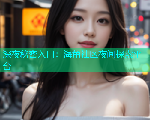 深夜秘密入口：海角社区夜间探索平台  第2张