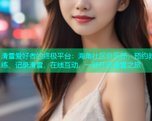 滑雪爱好者的终极平台：海角社区俱乐部，预约教练、记录滑雪、在线互动，一键开启滑雪之旅  第1张