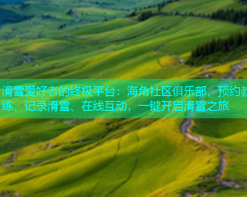 滑雪爱好者的终极平台：海角社区俱乐部，预约教练、记录滑雪、在线互动，一键开启滑雪之旅  第2张