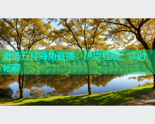 激情五月海角直播：热点互动，实时畅聊  第1张