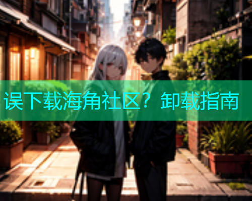 误下载海角社区？卸载指南  第1张