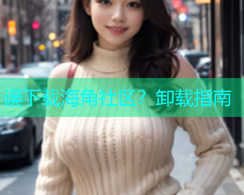 误下载海角社区？卸载指南  第1张