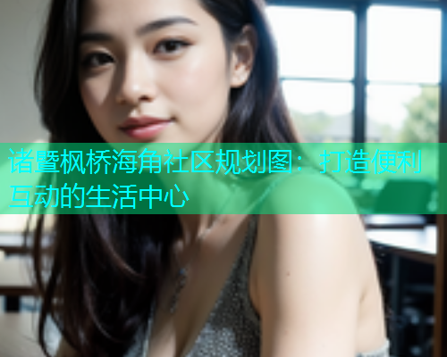 诸暨枫桥海角社区规划图：打造便利互动的生活中心  第1张