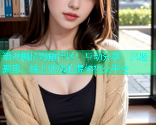 诸暨枫桥海角社区：互动分享、兴趣聚焦、线上活动的温馨社交平台  第1张