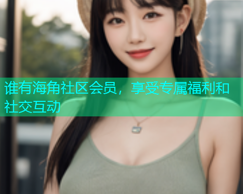 谁有海角社区会员，享受专属福利和社交互动  第2张
