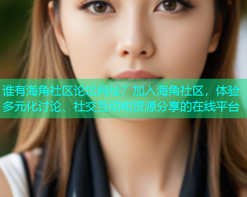 谁有海角社区论坛网址？加入海角社区，体验多元化讨论、社交互动和资源分享的在线平台  第1张