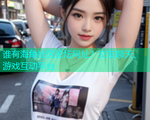 谁有海角社区论坛网址？交友聊天、游戏互动平台  第1张