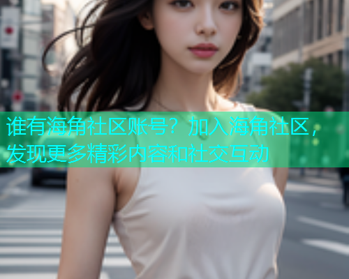 谁有海角社区账号？加入海角社区，发现更多精彩内容和社交互动  第1张