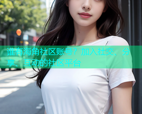 谁有海角社区账号？加入社交、分享、互动的社区平台  第1张