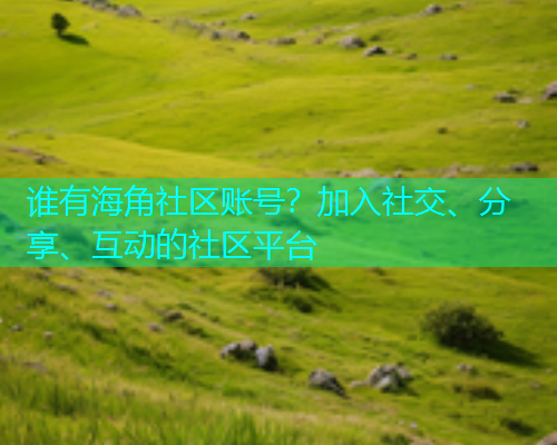 谁有海角社区账号？加入社交、分享、互动的社区平台  第1张