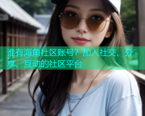 谁有海角社区账号？加入社交、分享、互动的社区平台  第2张