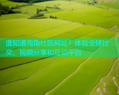 谁知道海角社区网址？体验全球社交、视频分享和互动平台  第1张