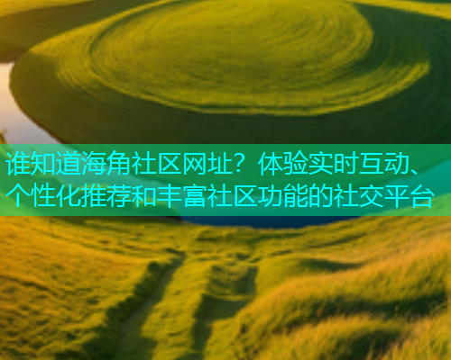 谁知道海角社区网址？体验实时互动、个性化推荐和丰富社区功能的社交平台  第1张