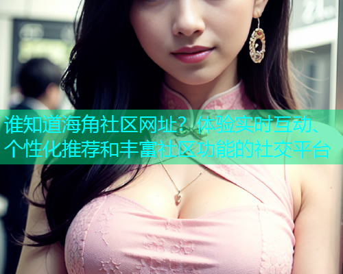 谁知道海角社区网址？体验实时互动、个性化推荐和丰富社区功能的社交平台  第1张