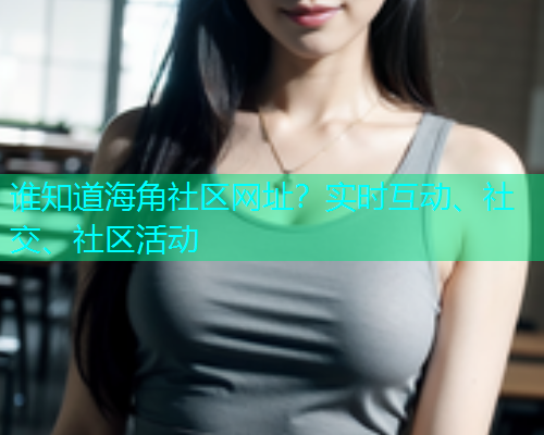 谁知道海角社区网址？实时互动、社交、社区活动  第1张
