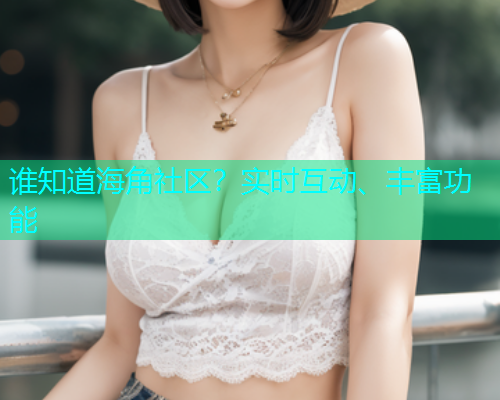 谁知道海角社区？实时互动、丰富功能  第1张
